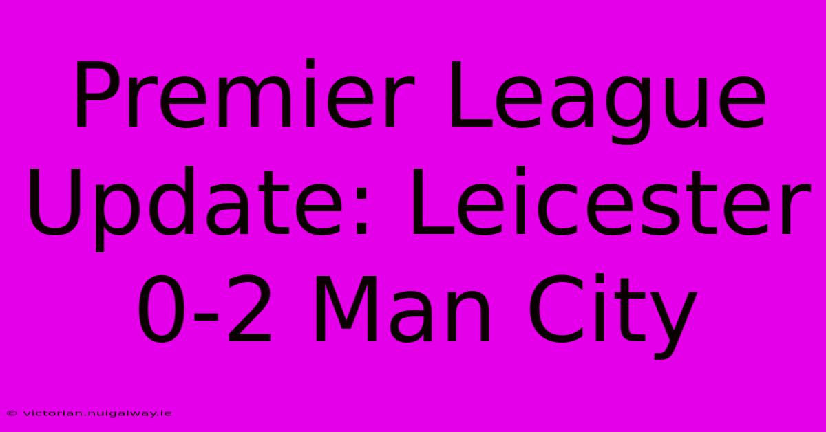 Premier League Update: Leicester 0-2 Man City