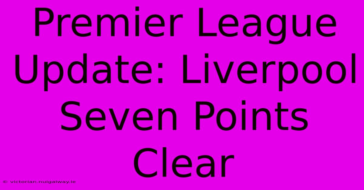 Premier League Update: Liverpool Seven Points Clear