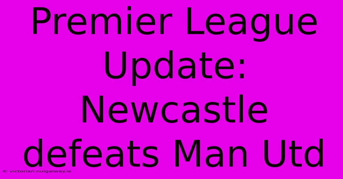 Premier League Update: Newcastle Defeats Man Utd