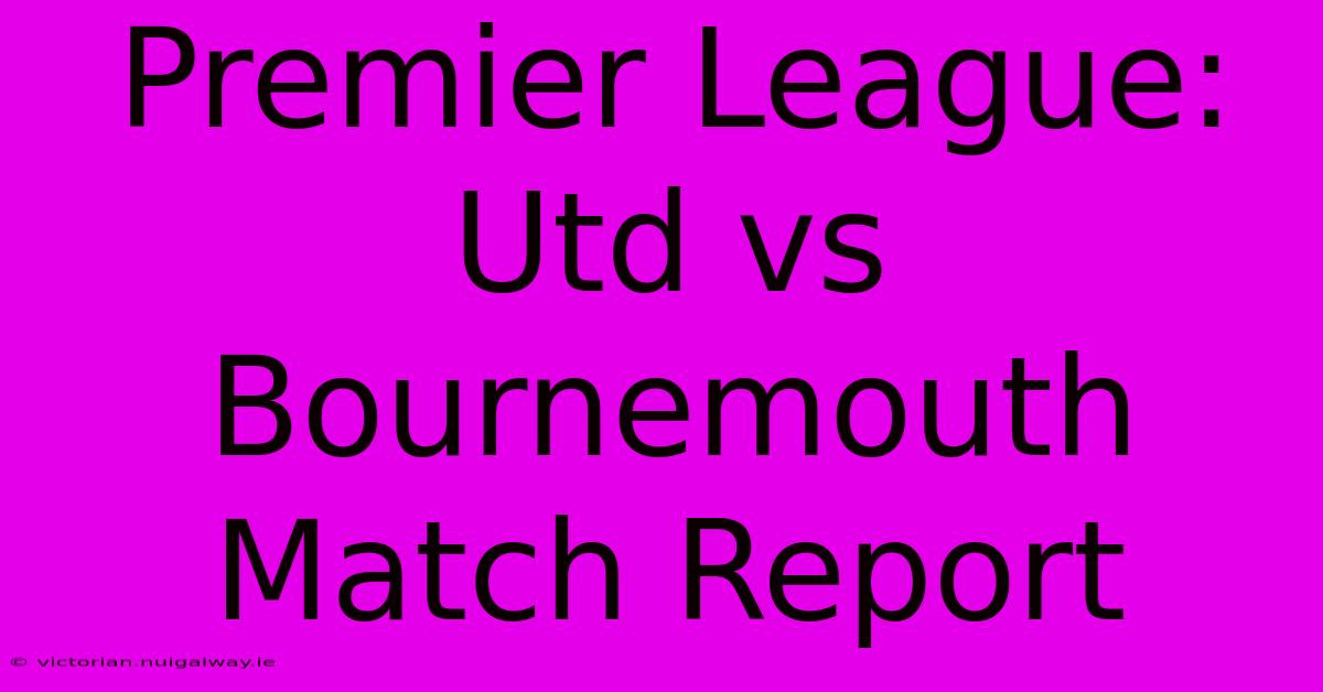 Premier League: Utd Vs Bournemouth Match Report