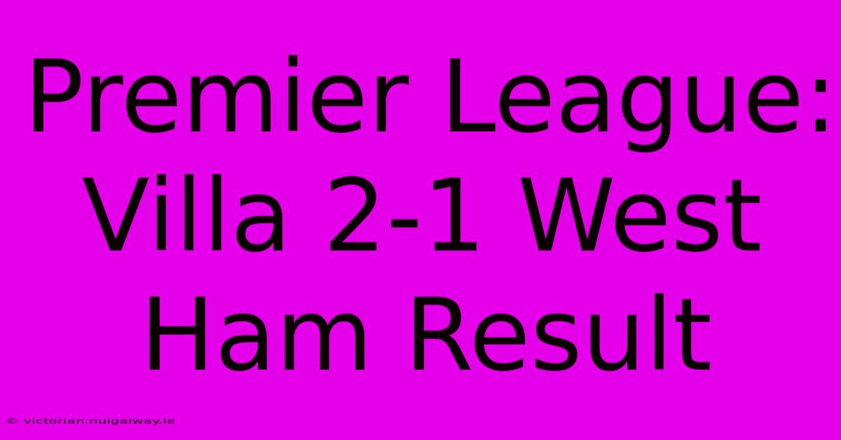 Premier League: Villa 2-1 West Ham Result