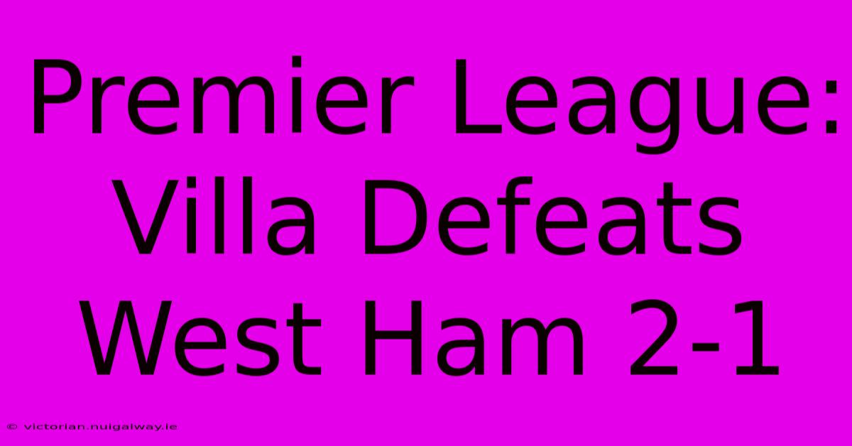 Premier League: Villa Defeats West Ham 2-1