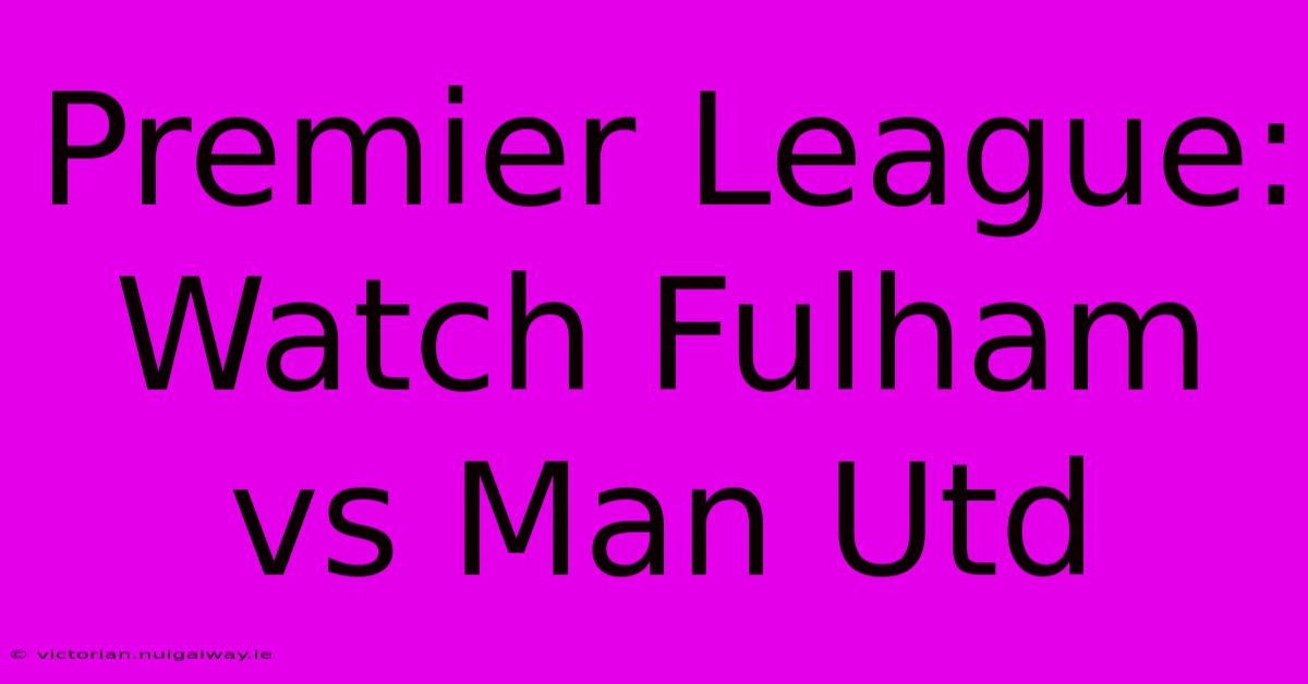 Premier League: Watch Fulham Vs Man Utd