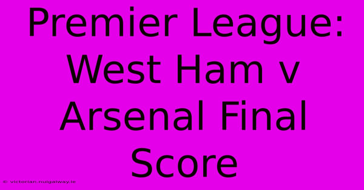 Premier League: West Ham V Arsenal Final Score