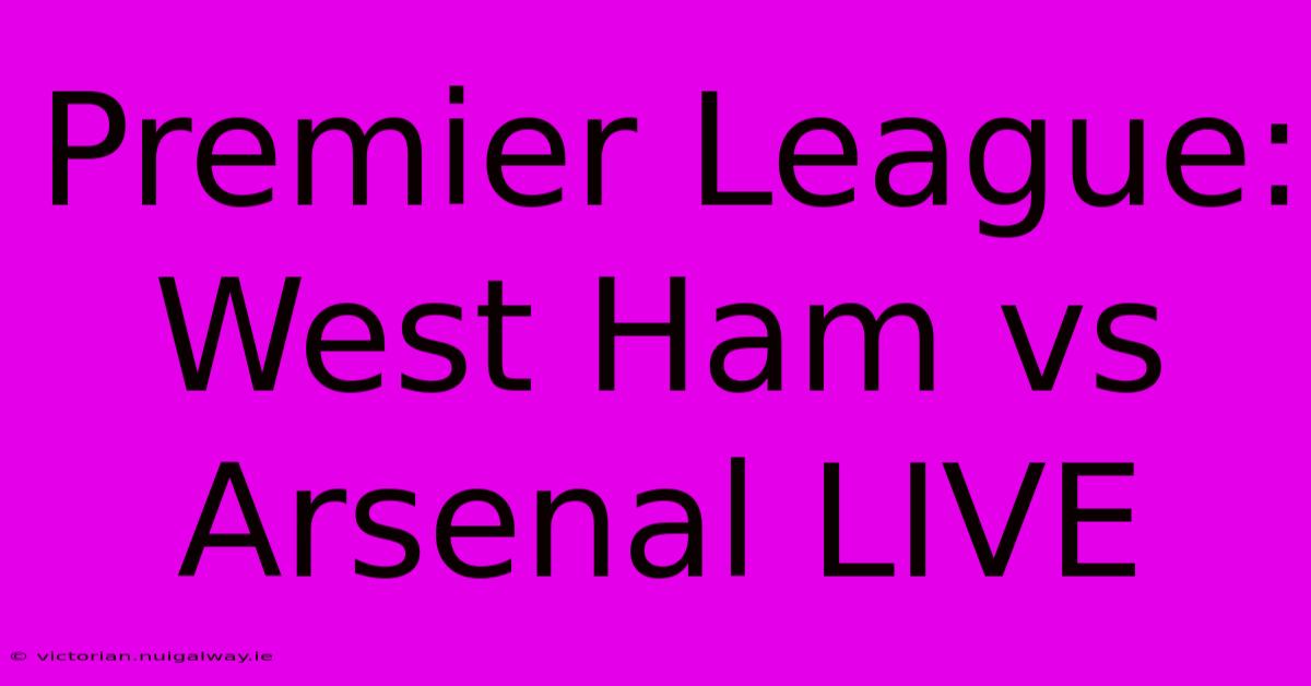 Premier League: West Ham Vs Arsenal LIVE