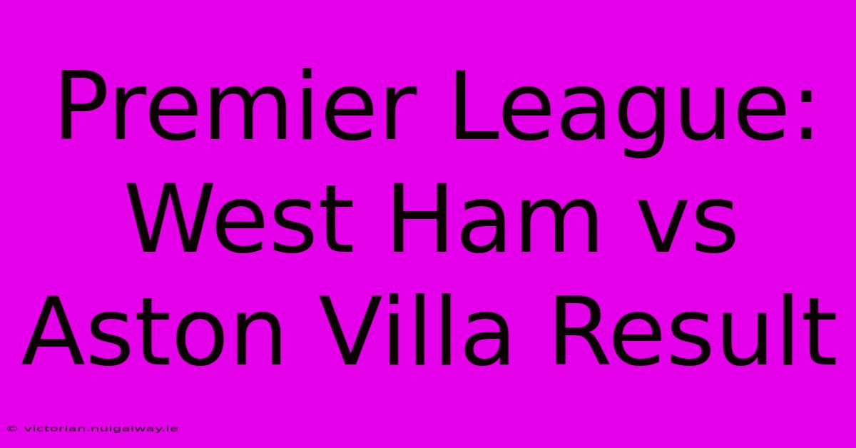 Premier League: West Ham Vs Aston Villa Result