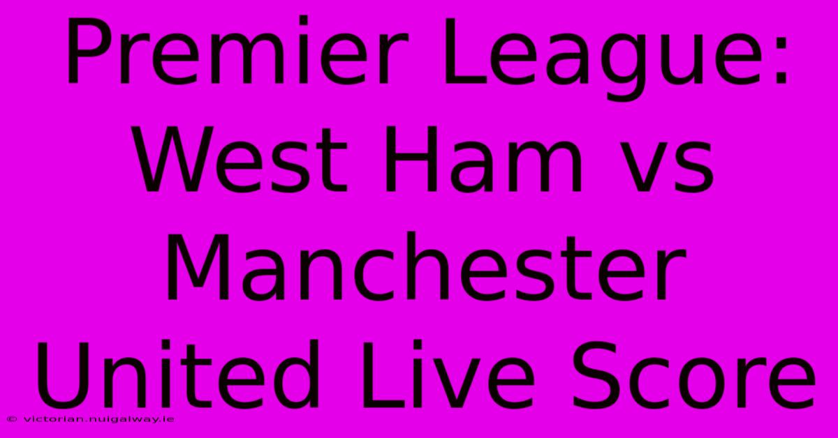 Premier League: West Ham Vs Manchester United Live Score 