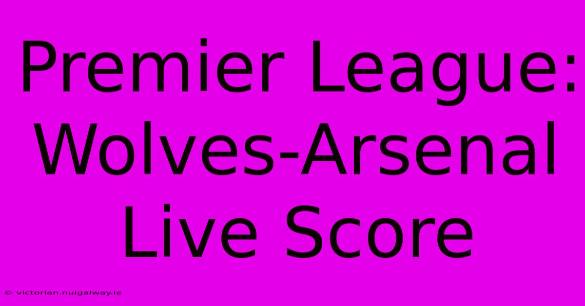 Premier League: Wolves-Arsenal Live Score