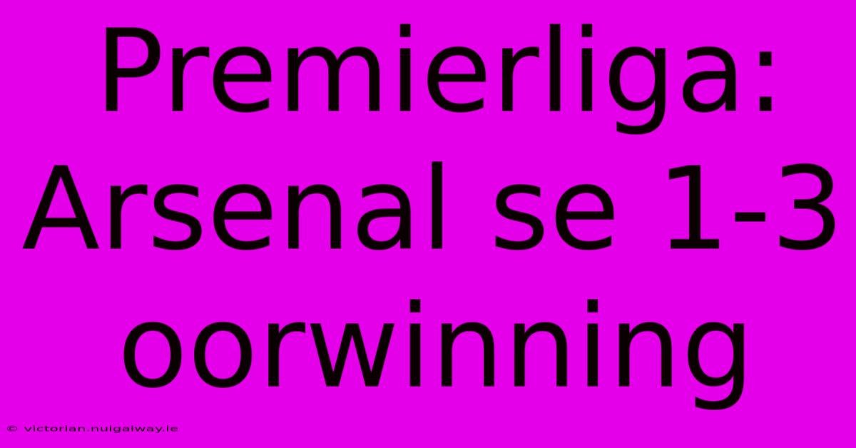 Premierliga: Arsenal Se 1-3 Oorwinning