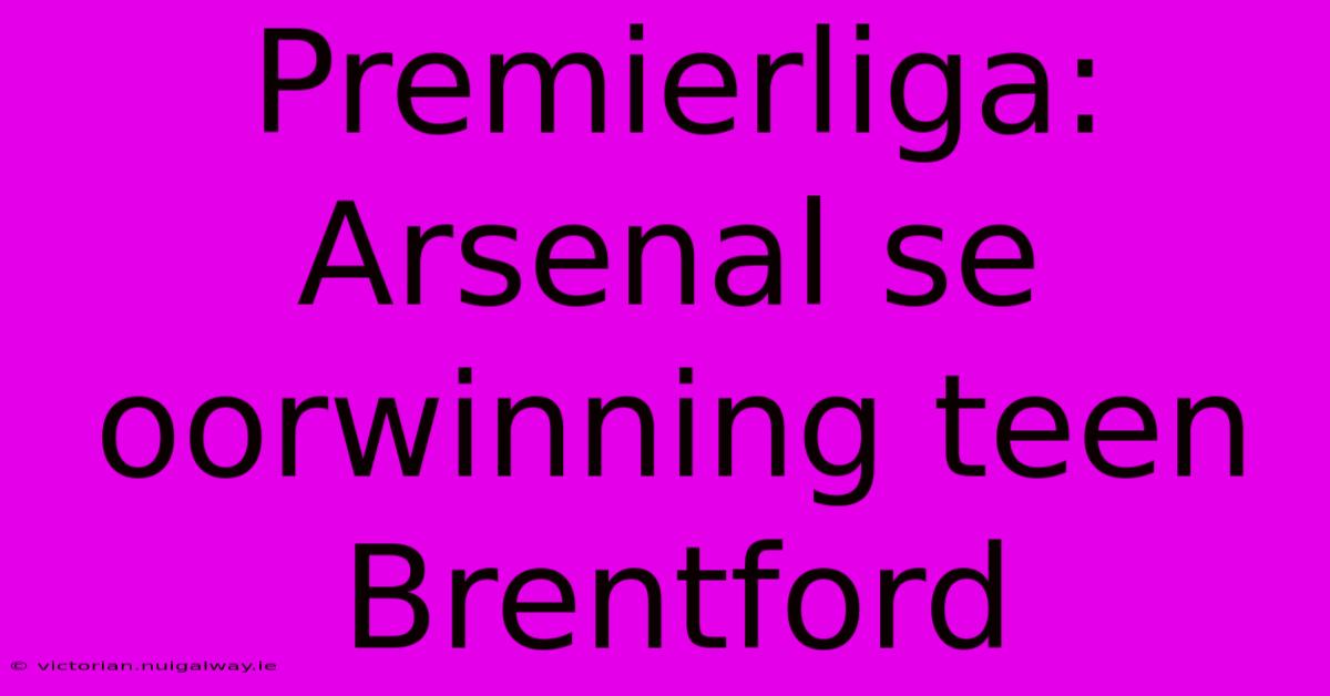 Premierliga: Arsenal Se Oorwinning Teen Brentford