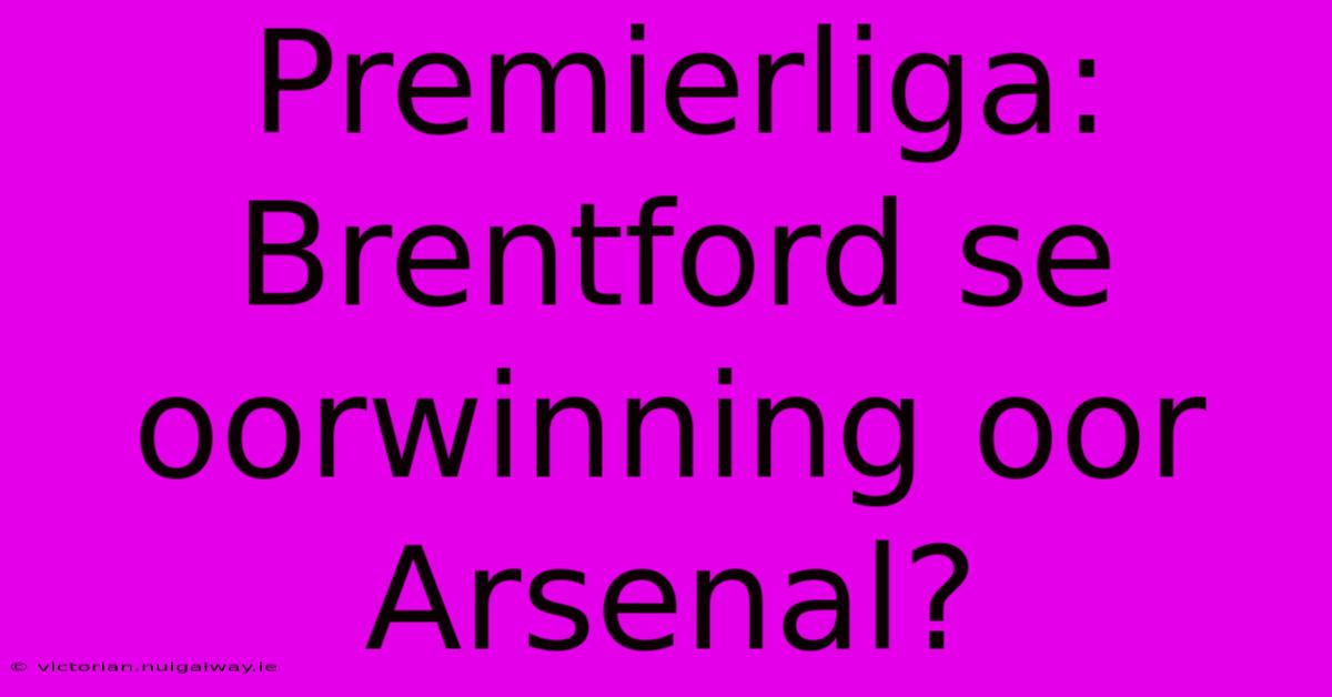 Premierliga: Brentford Se Oorwinning Oor Arsenal?