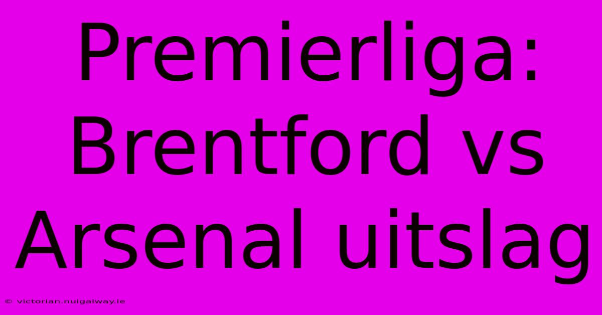 Premierliga: Brentford Vs Arsenal Uitslag