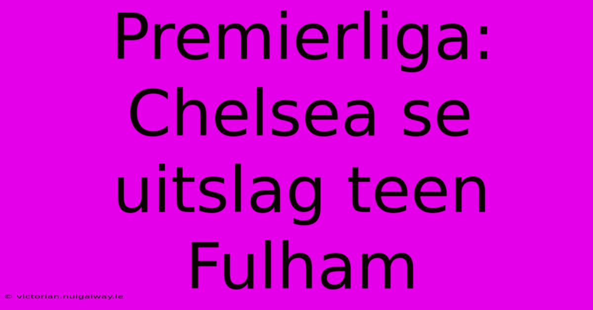 Premierliga: Chelsea Se Uitslag Teen Fulham