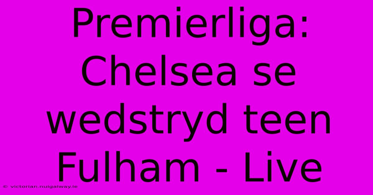 Premierliga: Chelsea Se Wedstryd Teen Fulham - Live