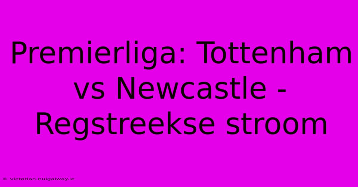 Premierliga: Tottenham Vs Newcastle - Regstreekse Stroom