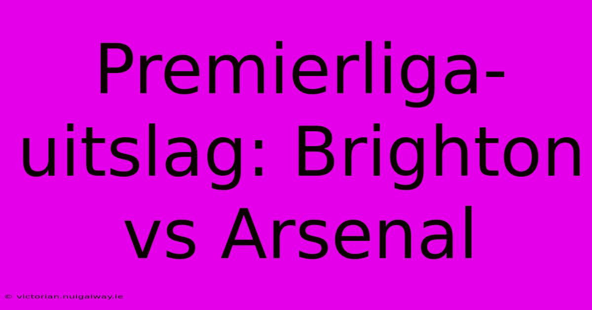 Premierliga-uitslag: Brighton Vs Arsenal