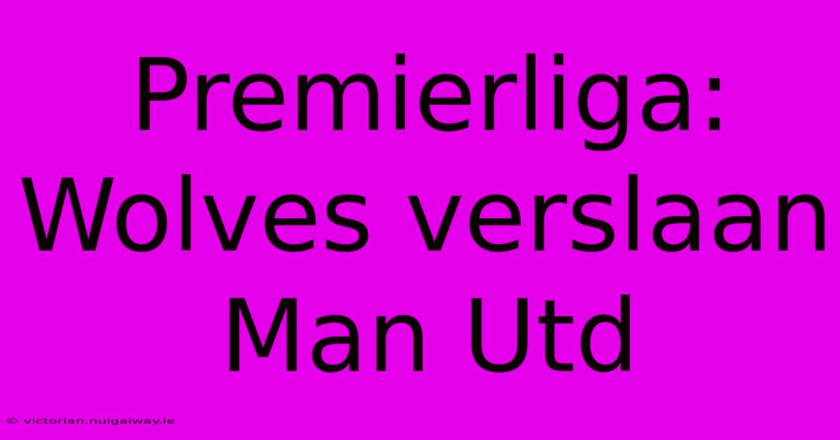 Premierliga: Wolves Verslaan Man Utd