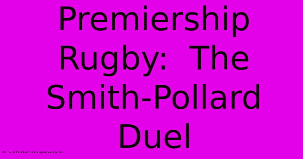 Premiership Rugby:  The Smith-Pollard Duel