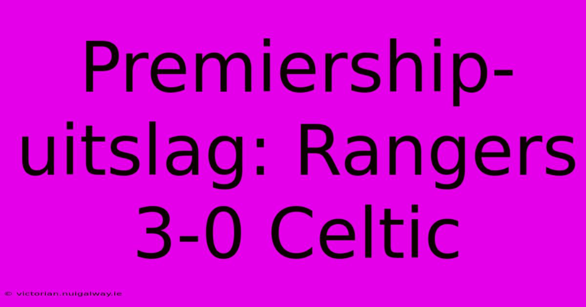 Premiership-uitslag: Rangers 3-0 Celtic