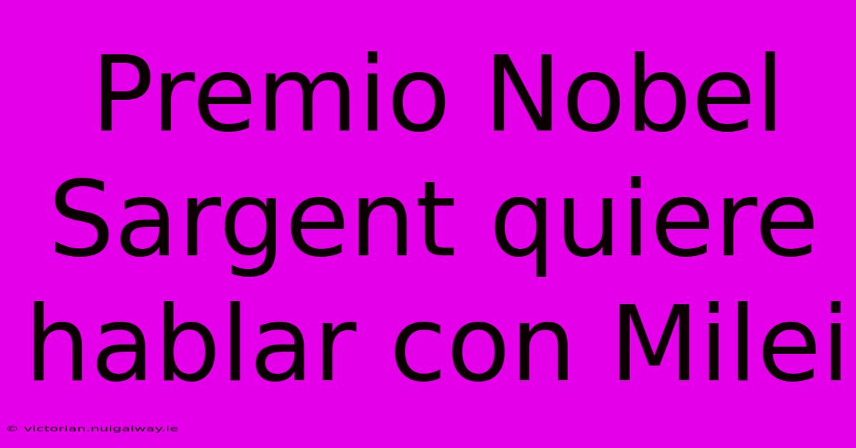 Premio Nobel Sargent Quiere Hablar Con Milei