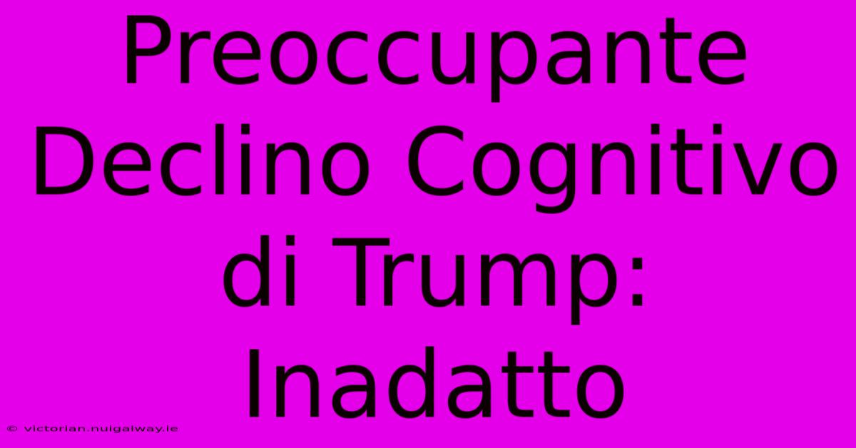 Preoccupante Declino Cognitivo Di Trump: Inadatto