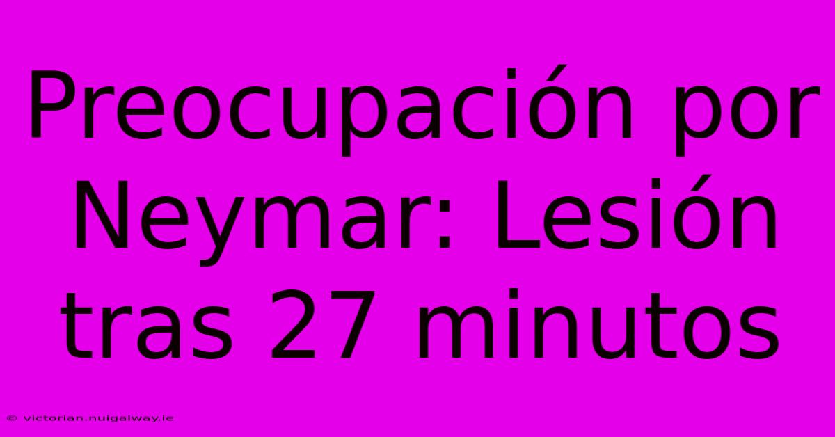 Preocupación Por Neymar: Lesión Tras 27 Minutos