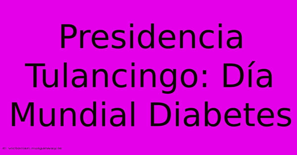 Presidencia Tulancingo: Día Mundial Diabetes