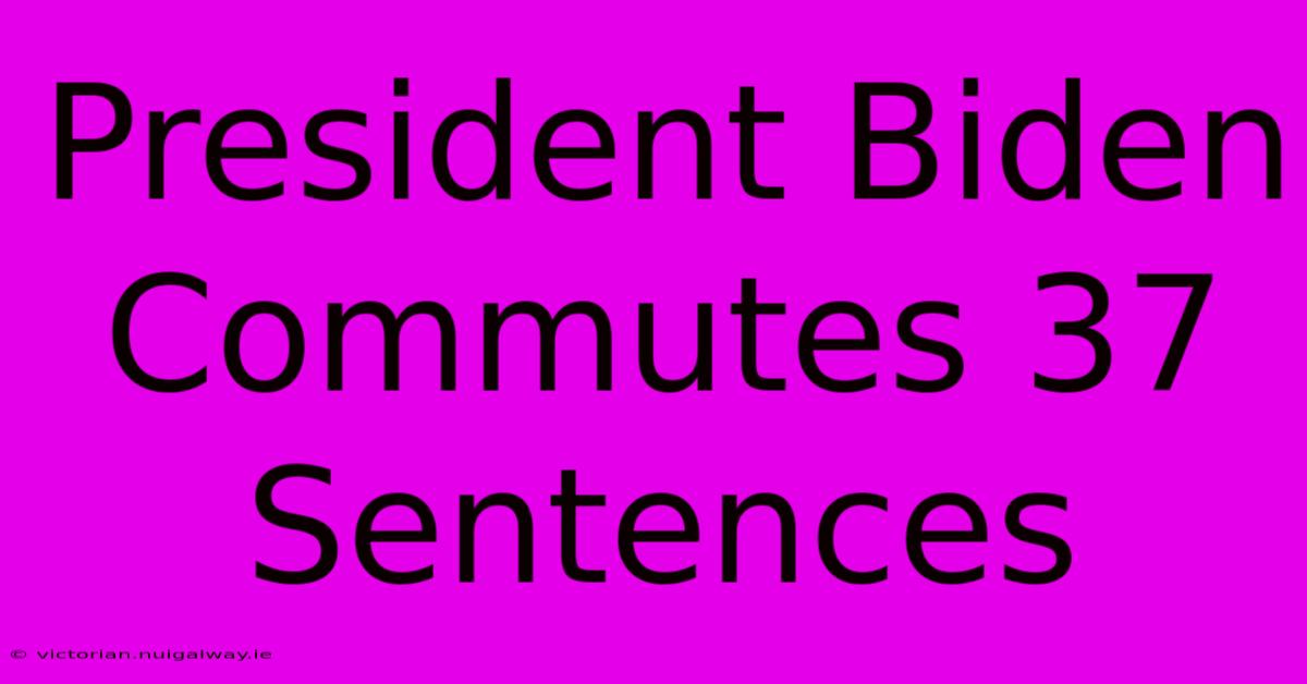 President Biden Commutes 37 Sentences