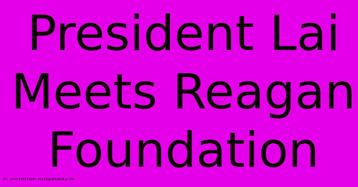 President Lai Meets Reagan Foundation