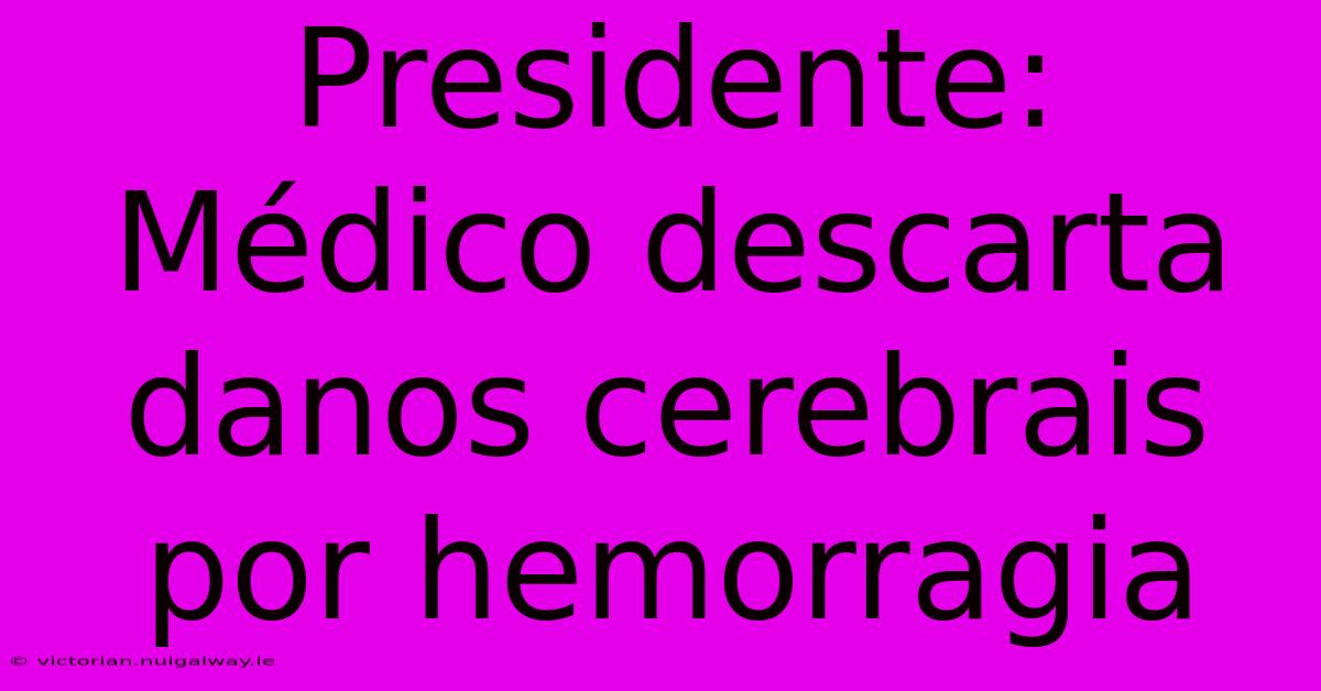 Presidente: Médico Descarta Danos Cerebrais Por Hemorragia