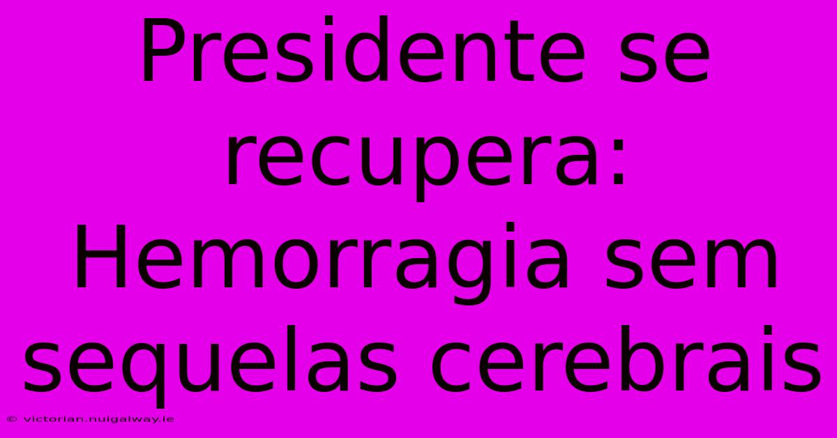 Presidente Se Recupera: Hemorragia Sem Sequelas Cerebrais