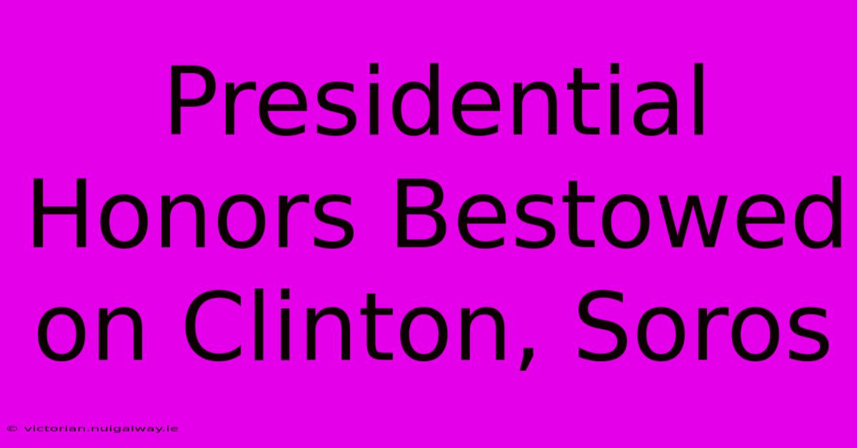 Presidential Honors Bestowed On Clinton, Soros