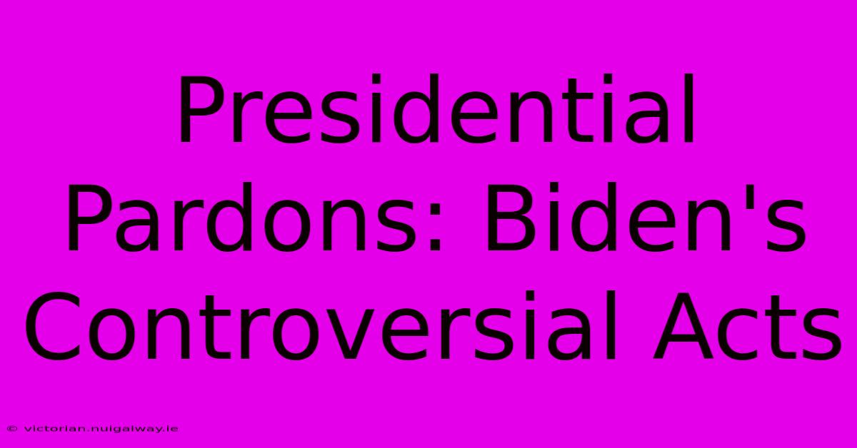 Presidential Pardons: Biden's Controversial Acts