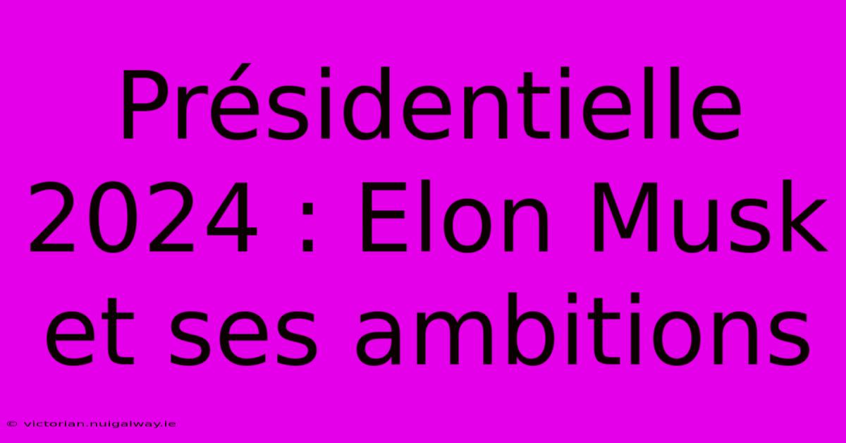 Présidentielle 2024 : Elon Musk Et Ses Ambitions 