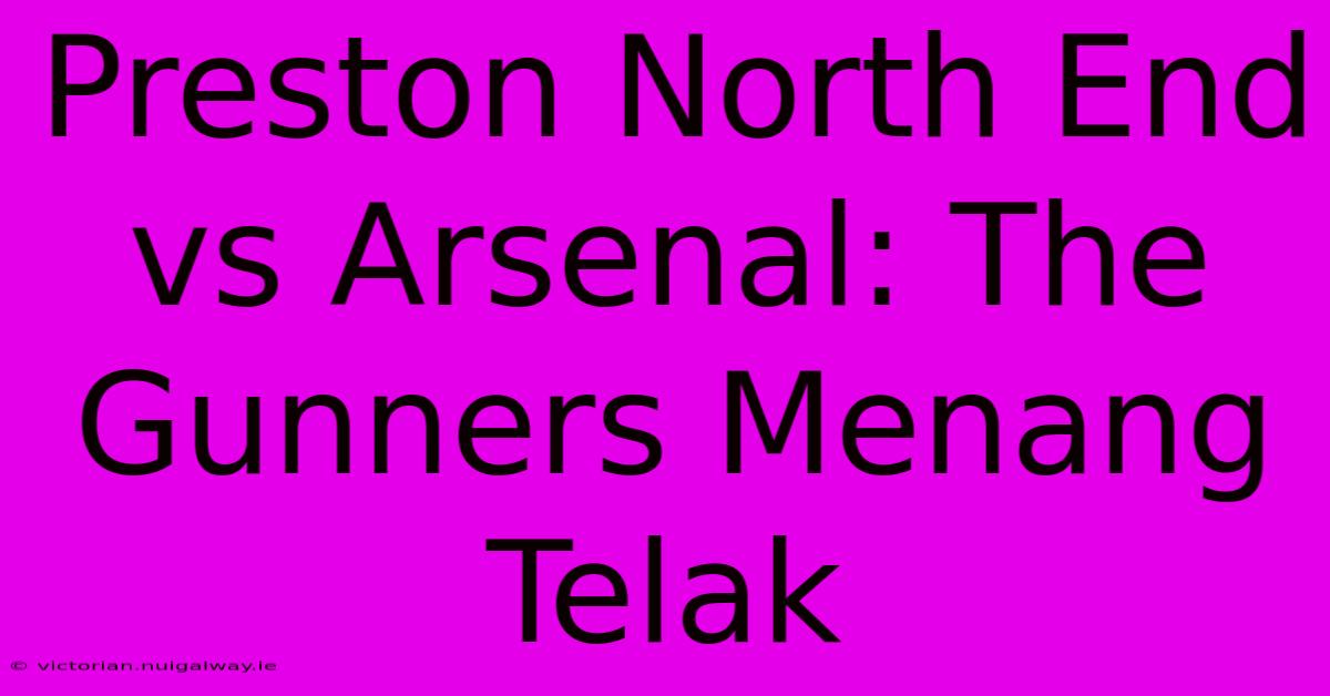 Preston North End Vs Arsenal: The Gunners Menang Telak