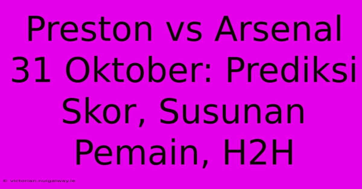 Preston Vs Arsenal 31 Oktober: Prediksi Skor, Susunan Pemain, H2H