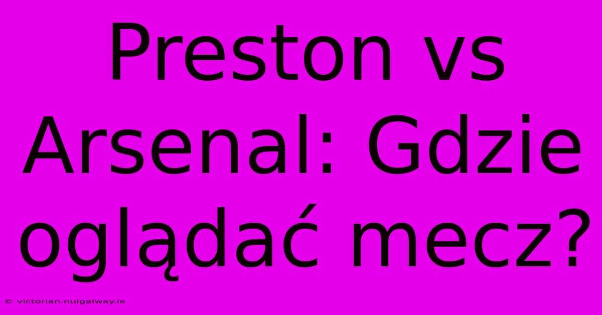 Preston Vs Arsenal: Gdzie Oglądać Mecz? 