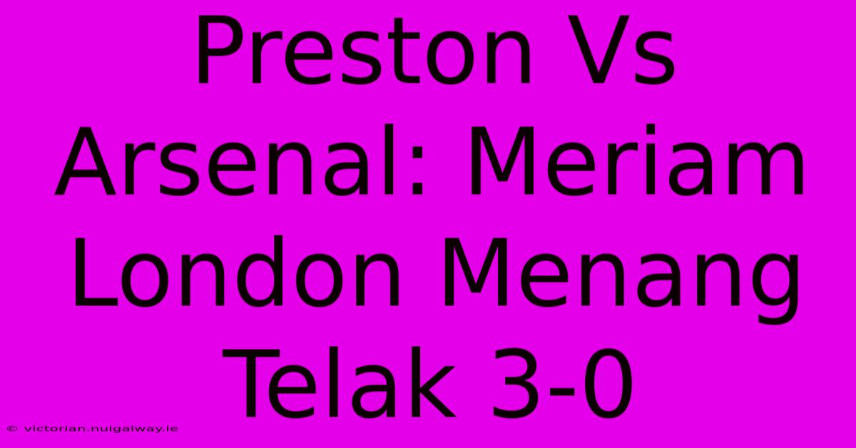 Preston Vs Arsenal: Meriam London Menang Telak 3-0