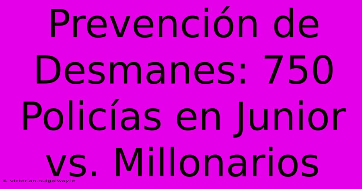 Prevención De Desmanes: 750 Policías En Junior Vs. Millonarios 