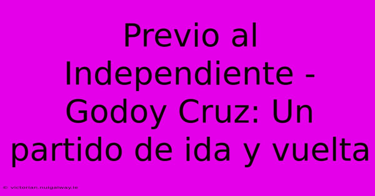 Previo Al Independiente - Godoy Cruz: Un Partido De Ida Y Vuelta