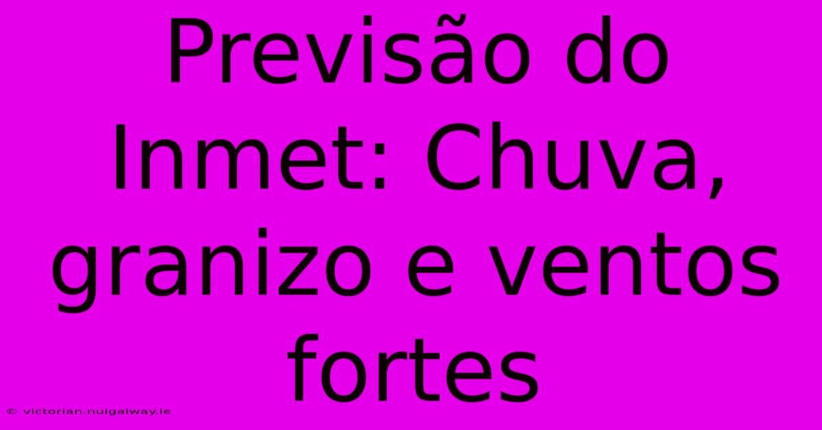 Previsão Do Inmet: Chuva, Granizo E Ventos Fortes