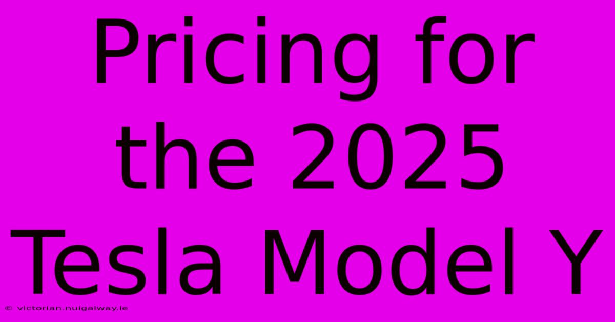 Pricing For The 2025 Tesla Model Y