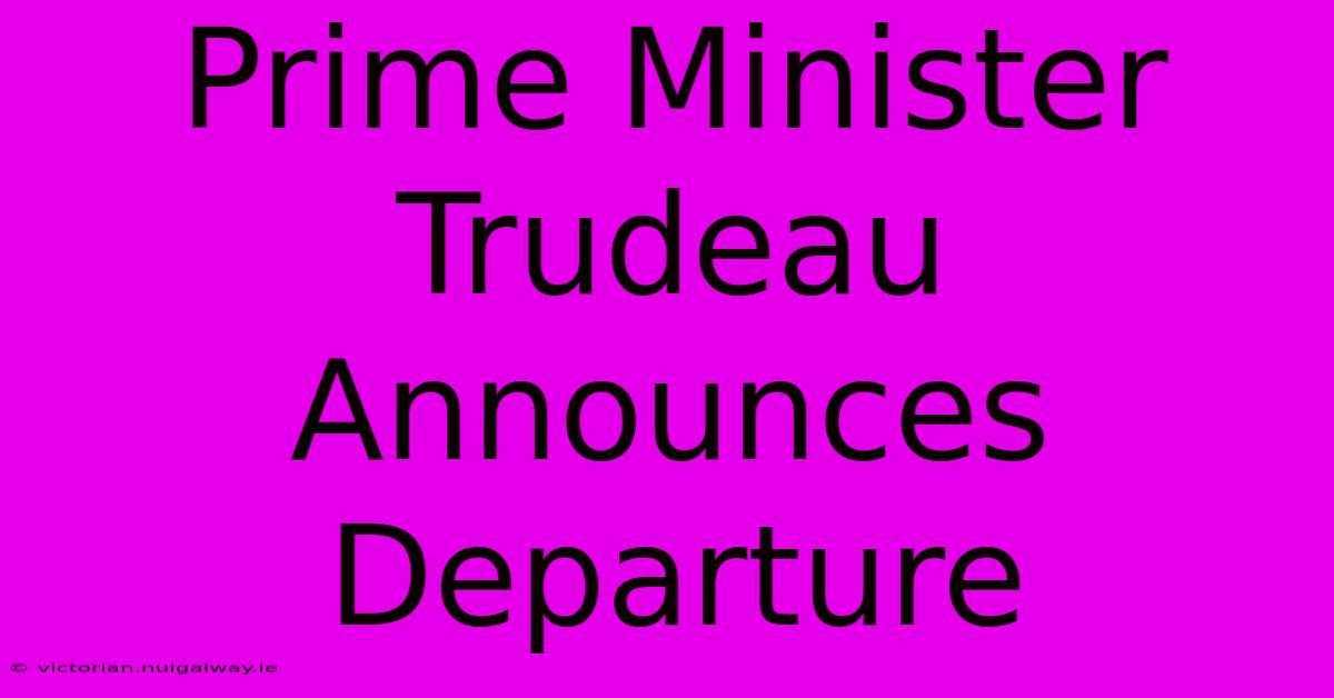 Prime Minister Trudeau Announces Departure