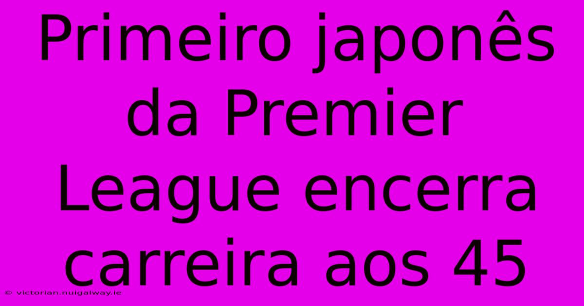 Primeiro Japonês Da Premier League Encerra Carreira Aos 45