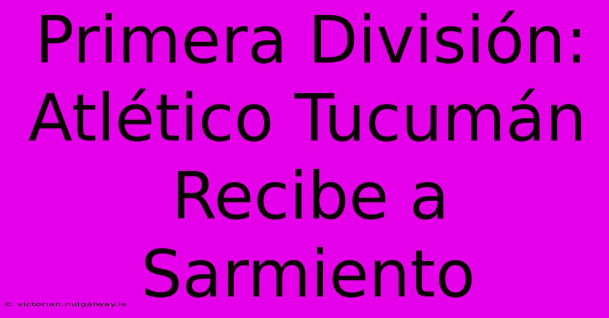 Primera División: Atlético Tucumán Recibe A Sarmiento