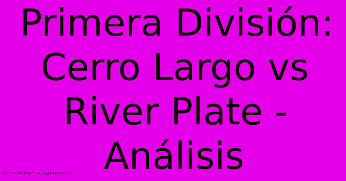 Primera División: Cerro Largo Vs River Plate - Análisis