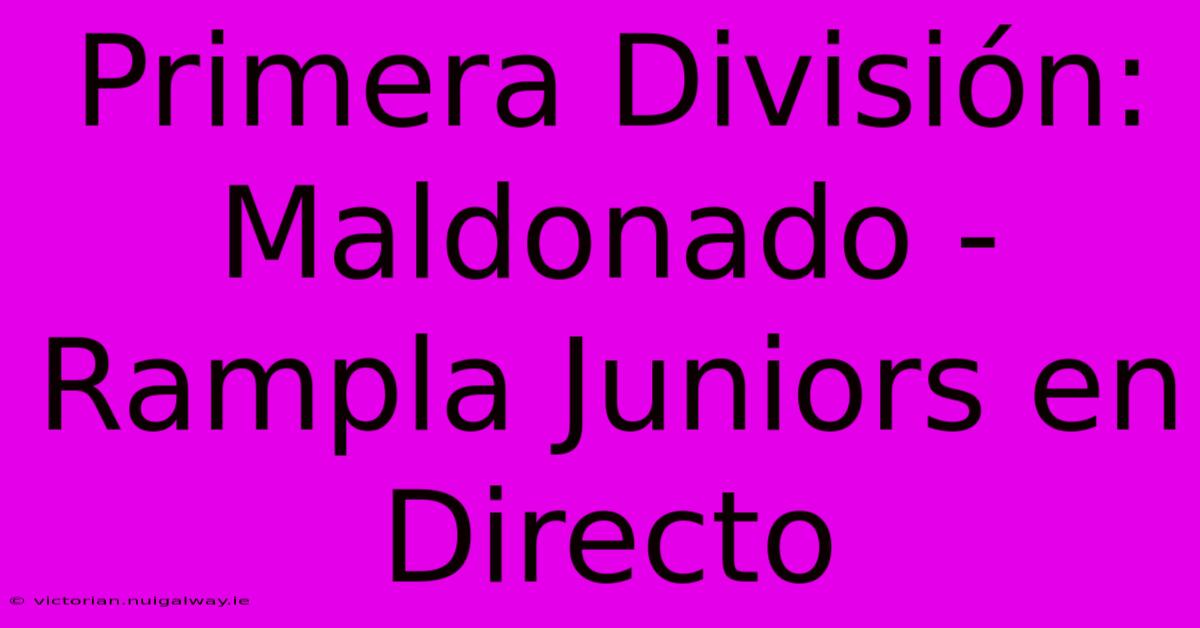 Primera División: Maldonado - Rampla Juniors En Directo