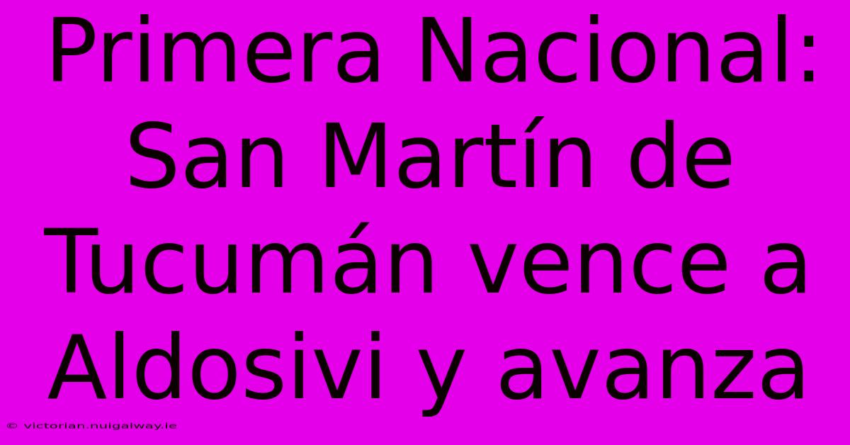 Primera Nacional: San Martín De Tucumán Vence A Aldosivi Y Avanza