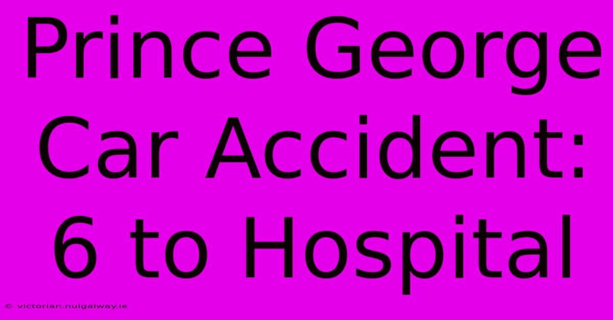 Prince George Car Accident: 6 To Hospital