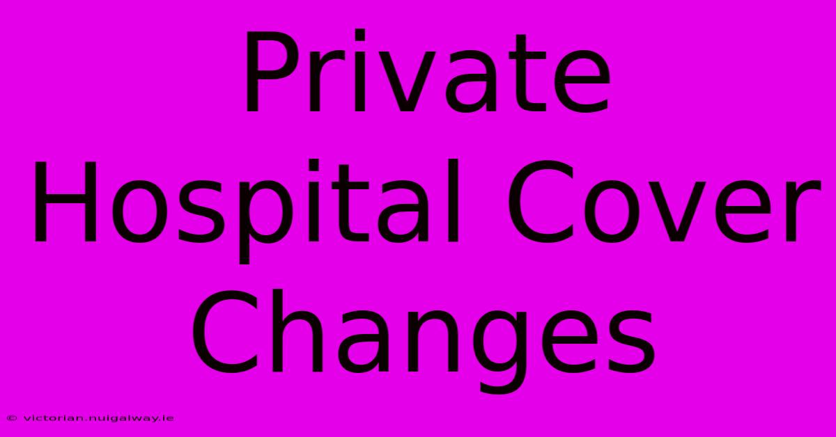 Private Hospital Cover Changes